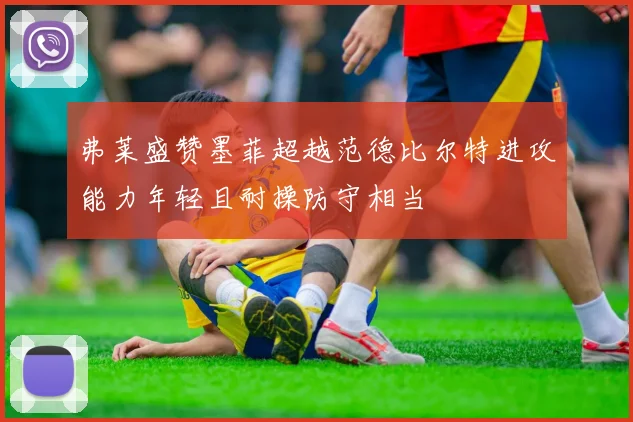 弗莱盛赞墨菲超越范德比尔特进攻能力年轻且耐操防守相当