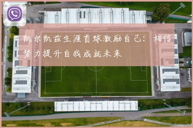 凯尔凯兹生涯首球激励自己：相信努力提升自我成就未来