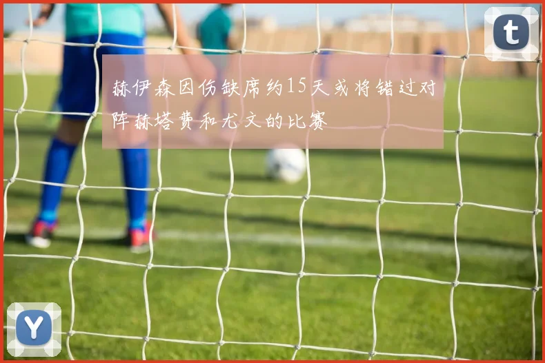 赫伊森因伤缺席约15天或将错过对阵赫塔费和尤文的比赛