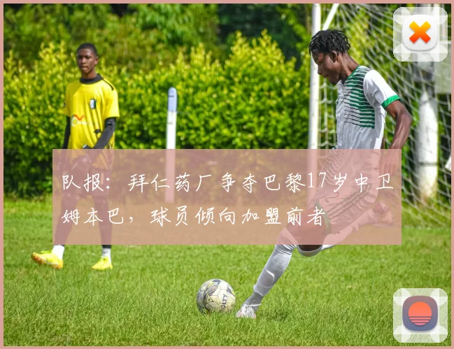 队报：拜仁药厂争夺巴黎17岁中卫姆本巴，球员倾向加盟前者