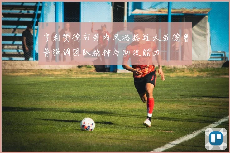 亨利赞德布劳内风格接近大劳德鲁普强调团队精神与助攻能力