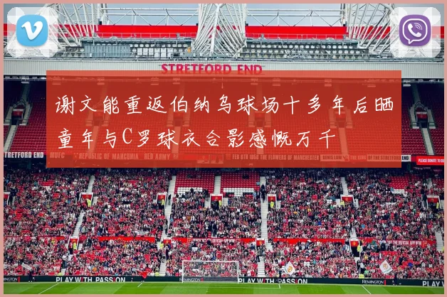 谢文能重返伯纳乌球场十多年后晒童年与C罗球衣合影感慨万千