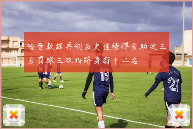 哈登数据再创历史佳绩得分助攻三分罚球三双均跻身前十二名