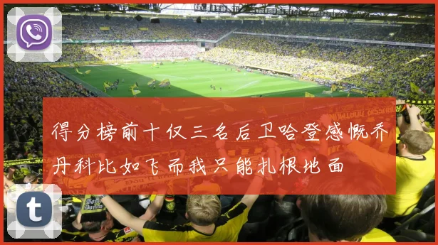 得分榜前十仅三名后卫哈登感慨乔丹科比如飞而我只能扎根地面