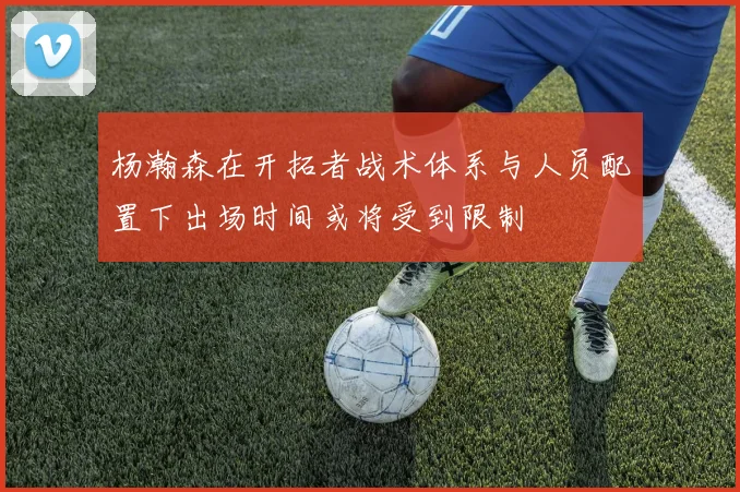 杨瀚森在开拓者战术体系与人员配置下出场时间或将受到限制