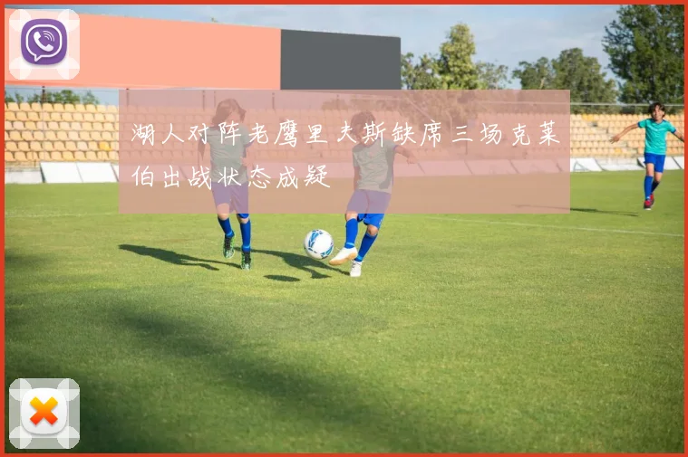 湖人对阵老鹰里夫斯缺席三场克莱伯出战状态成疑