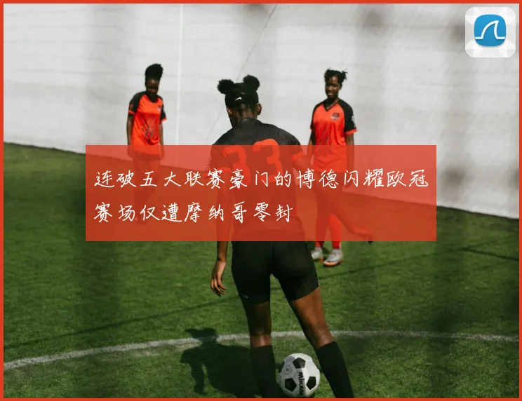 连破五大联赛豪门的博德闪耀欧冠赛场仅遭摩纳哥零封