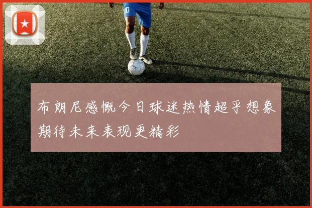 布朗尼感慨今日球迷热情超乎想象期待未来表现更精彩