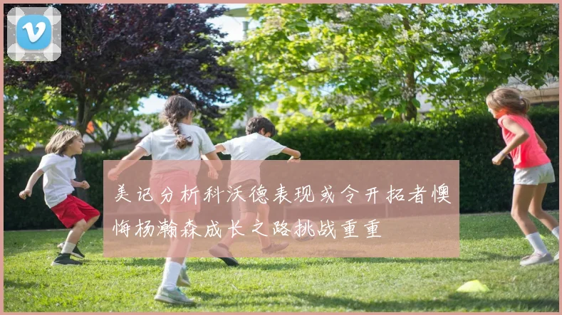美记分析科沃德表现或令开拓者懊悔杨瀚森成长之路挑战重重