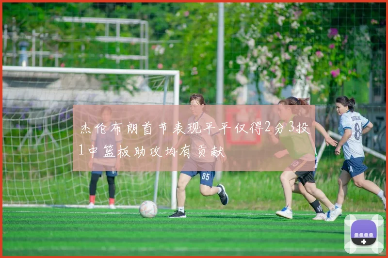 杰伦布朗首节表现平平仅得2分3投1中篮板助攻均有贡献