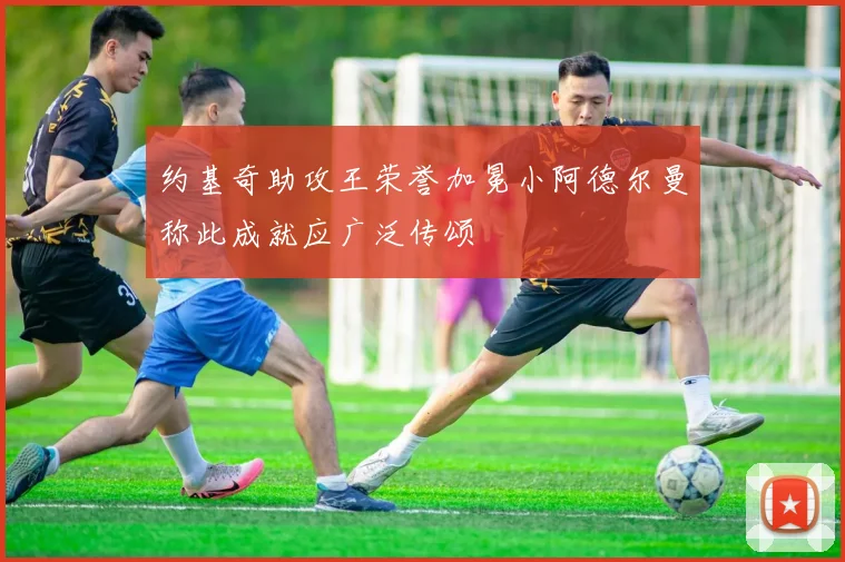 约基奇助攻王荣誉加冕小阿德尔曼称此成就应广泛传颂