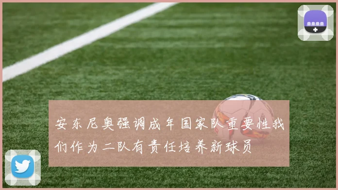 安东尼奥强调成年国家队重要性我们作为二队有责任培养新球员