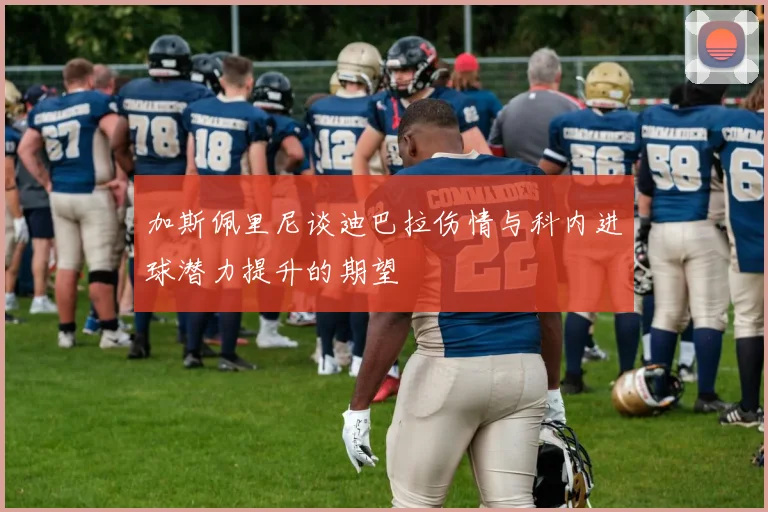 加斯佩里尼谈迪巴拉伤情与科内进球潜力提升的期望