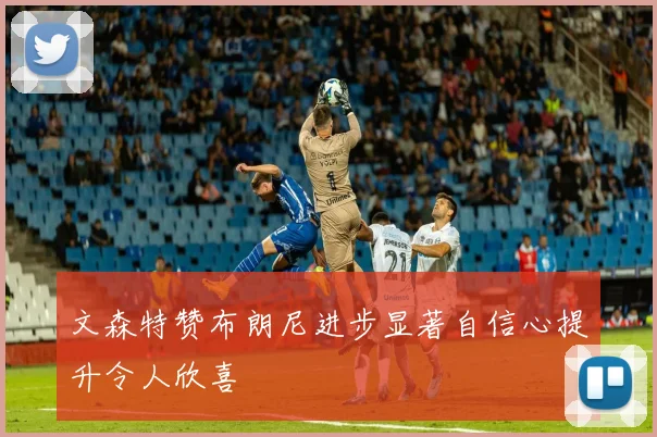 文森特赞布朗尼进步显著自信心提升令人欣喜