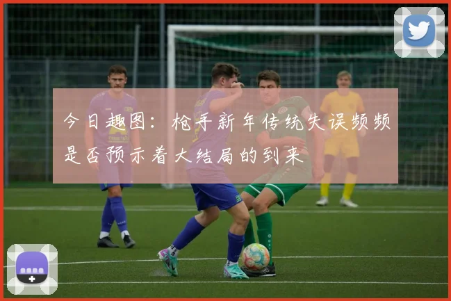 今日趣图：枪手新年传统失误频频是否预示着大结局的到来