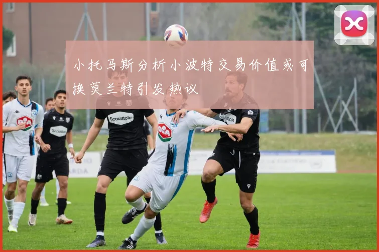 小托马斯分析小波特交易价值或可换莫兰特引发热议