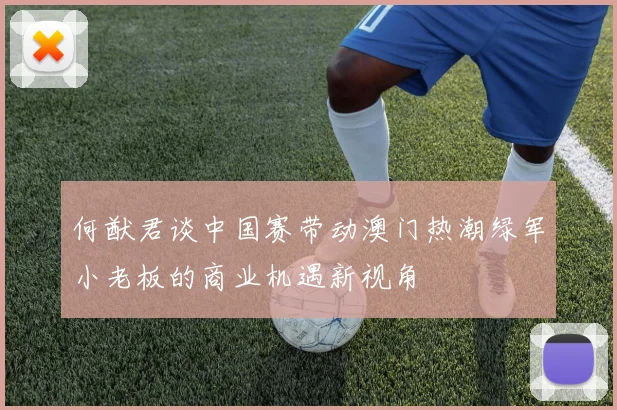 何猷君谈中国赛带动澳门热潮绿军小老板的商业机遇新视角
