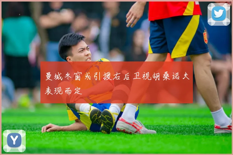 曼城冬窗或引援右后卫视胡桑诺夫表现而定