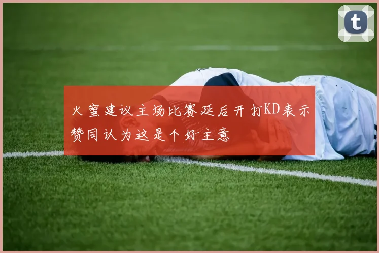 火蜜建议主场比赛延后开打KD表示赞同认为这是个好主意