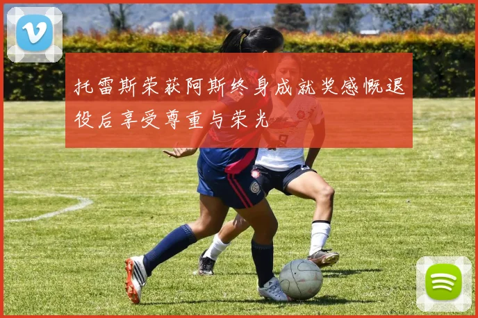 托雷斯荣获阿斯终身成就奖感慨退役后享受尊重与荣光