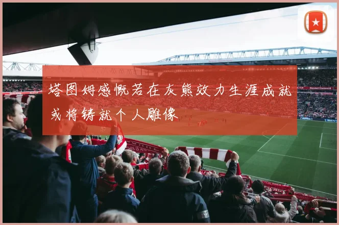 塔图姆感慨若在灰熊效力生涯成就或将铸就个人雕像