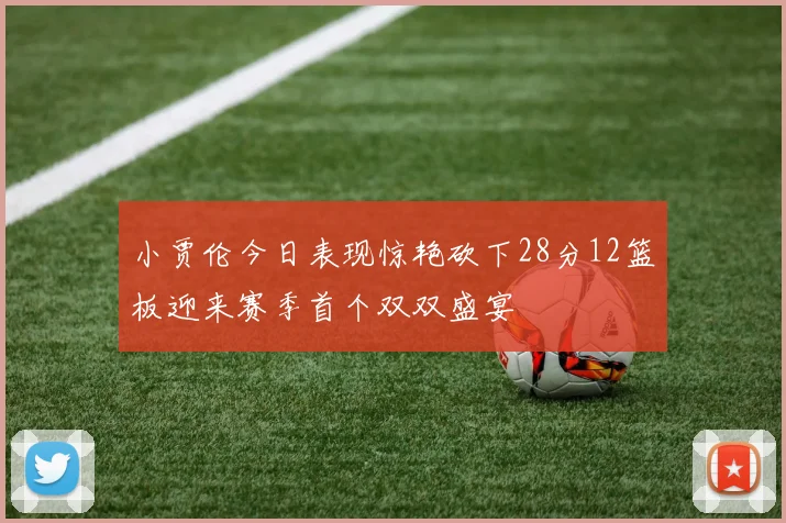小贾伦今日表现惊艳砍下28分12篮板迎来赛季首个双双盛宴