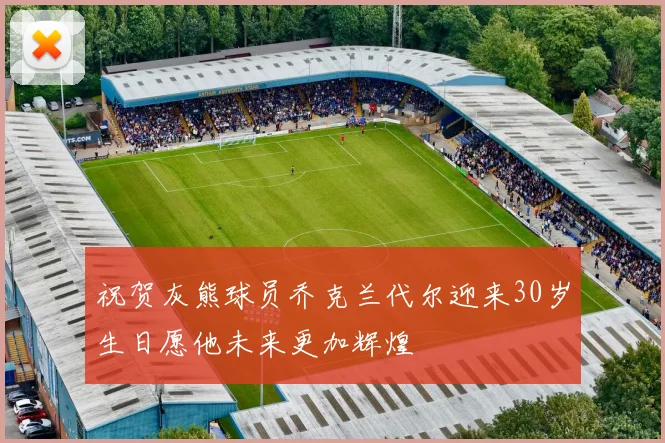 祝贺灰熊球员乔克兰代尔迎来30岁生日愿他未来更加辉煌