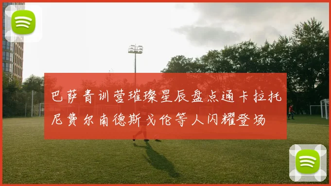 巴萨青训营璀璨星辰盘点通卡拉托尼费尔南德斯戈伦等人闪耀登场