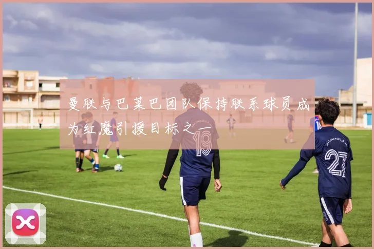 曼联与巴莱巴团队保持联系球员成为红魔引援目标之一