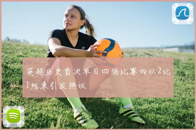 英超历史首次单日四场比赛均以2比1结束引发热议