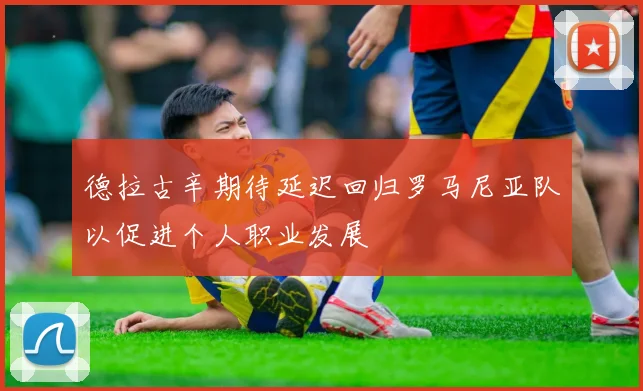 德拉古辛期待延迟回归罗马尼亚队以促进个人职业发展