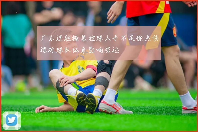 广东连胜掩盖控球人手不足徐杰伤退对球队体系影响深远
