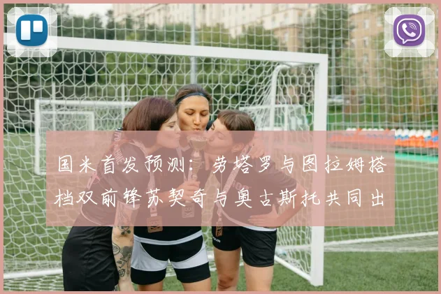 国米首发预测：劳塔罗与图拉姆搭档双前锋苏契奇与奥古斯托共同出战
