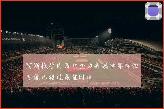 阿斯报导内马尔全力备战世界杯但可能已错过最佳时机