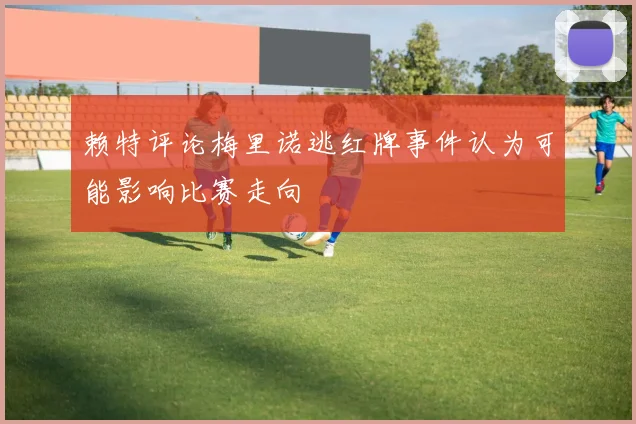 赖特评论梅里诺逃红牌事件认为可能影响比赛走向