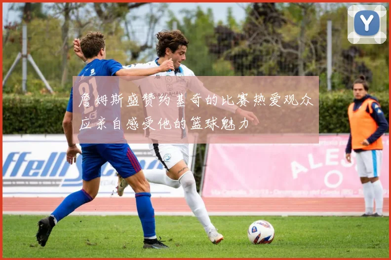 詹姆斯盛赞约基奇的比赛热爱观众应亲自感受他的篮球魅力