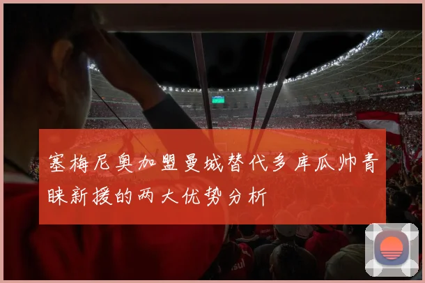 塞梅尼奥加盟曼城替代多库瓜帅青睐新援的两大优势分析