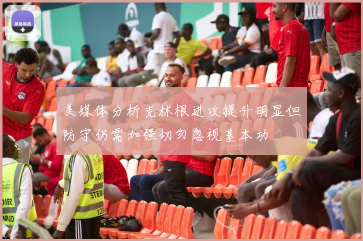 美媒体分析克林根进攻提升明显但防守仍需加强切勿忽视基本功