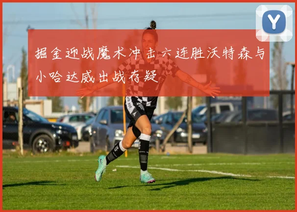 掘金迎战魔术冲击六连胜沃特森与小哈达威出战存疑