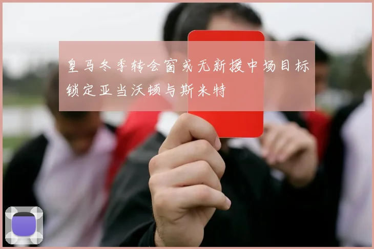 皇马冬季转会窗或无新援中场目标锁定亚当沃顿与斯米特