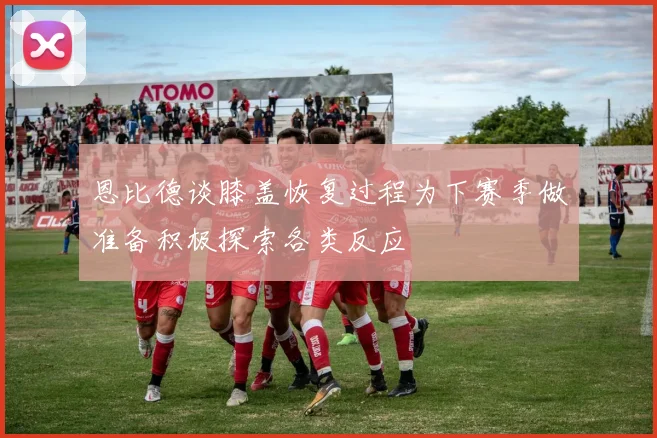 恩比德谈膝盖恢复过程为下赛季做准备积极探索各类反应