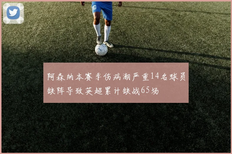 阿森纳本赛季伤病潮严重14名球员缺阵导致英超累计缺战65场