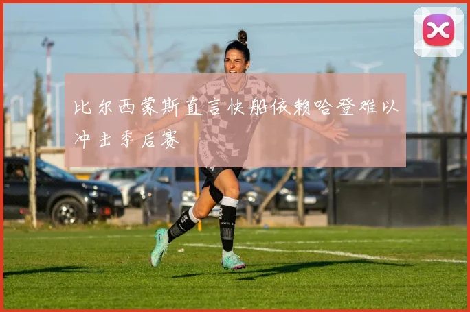 比尔西蒙斯直言快船依赖哈登难以冲击季后赛