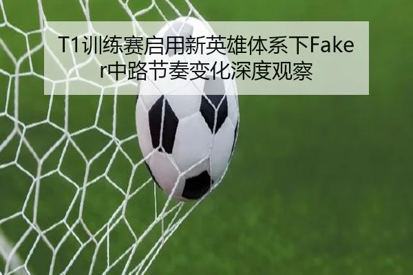 T1训练赛启用新英雄体系下Faker中路节奏变化深度观察